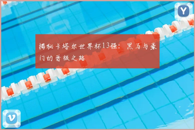 揭秘卡塔尔世界杯13强：黑马与豪门的晋级之路