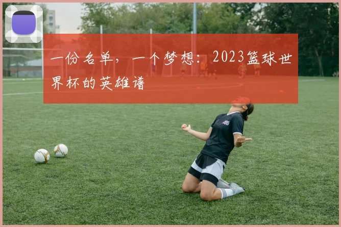 一份名单,一个梦想:2023篮球世界杯的英雄谱