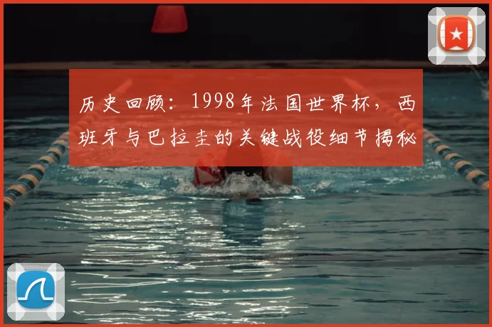 历史回顾：1998年法国世界杯，西班牙与巴拉圭的关键战役细节揭秘