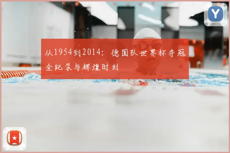 从1954到2014:德国队世界杯夺冠全纪录与辉煌时刻
